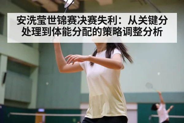 安洗莹世锦赛决赛失利：从关键分处理到体能分配的策略调整分析