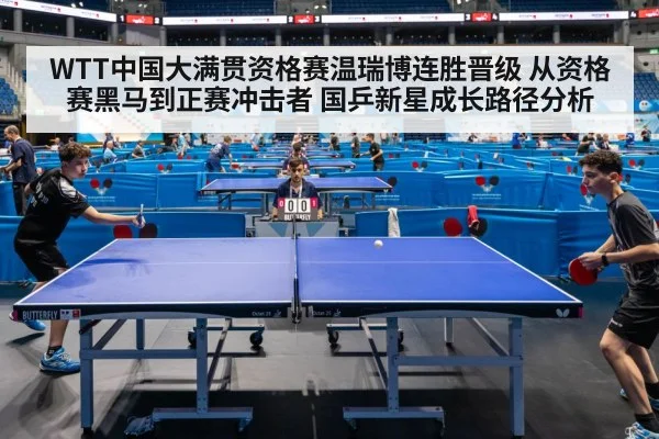 WTT中国大满贯资格赛温瑞博连胜晋级 从资格赛黑马到正赛冲击者 国乒新星成长路径分析