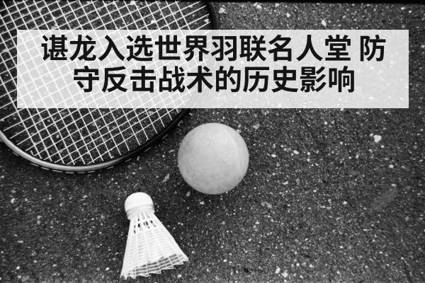 谌龙入选世界羽联名人堂 防守反击战术的历史影响