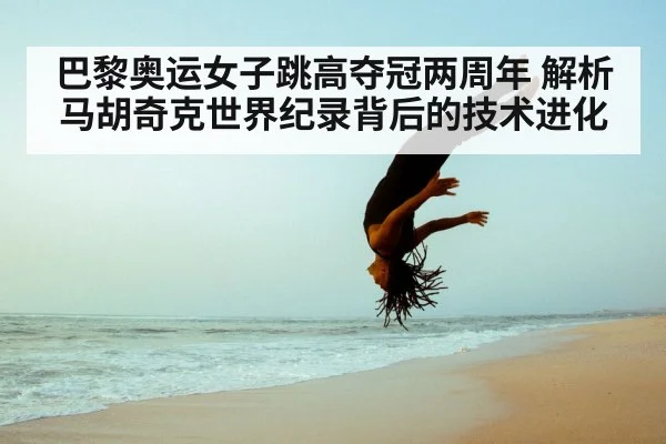巴黎奥运女子跳高夺冠两周年 解析马胡奇克世界纪录背后的技术进化