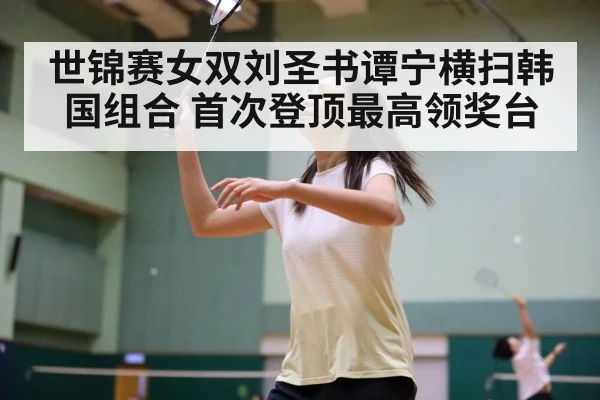 世锦赛女双刘圣书谭宁横扫韩国组合 首次登顶最高领奖台