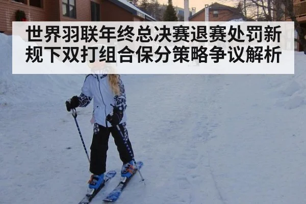 世界羽联年终总决赛退赛处罚新规下双打组合保分策略争议解析