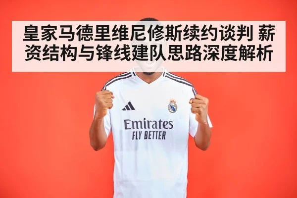 皇家马德里维尼修斯续约谈判 薪资结构与锋线建队思路深度解析