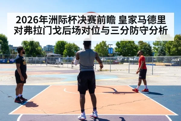 2026年洲际杯决赛前瞻 皇家马德里对弗拉门戈后场对位与三分防守分析