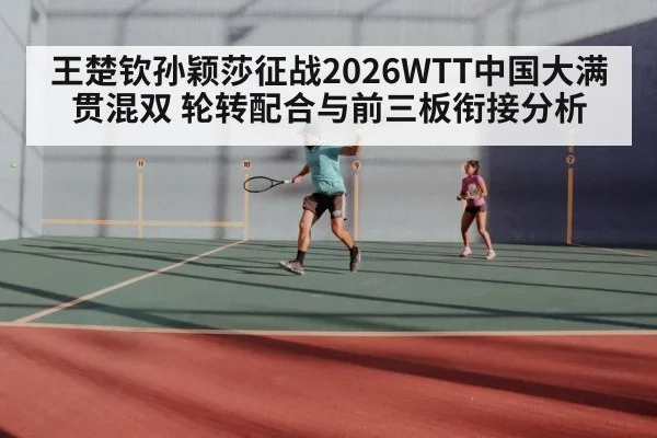 王楚钦孙颖莎征战2026WTT中国大满贯混双 轮转配合与前三板衔接分析