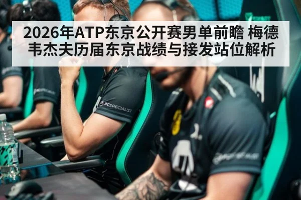 2026年ATP东京公开赛男单前瞻 梅德韦杰夫历届东京战绩与接发站位解析