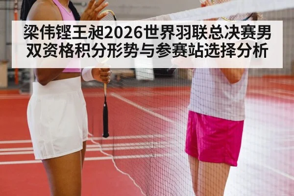 梁伟铿王昶2026世界羽联总决赛男双资格积分形势与参赛站选择分析