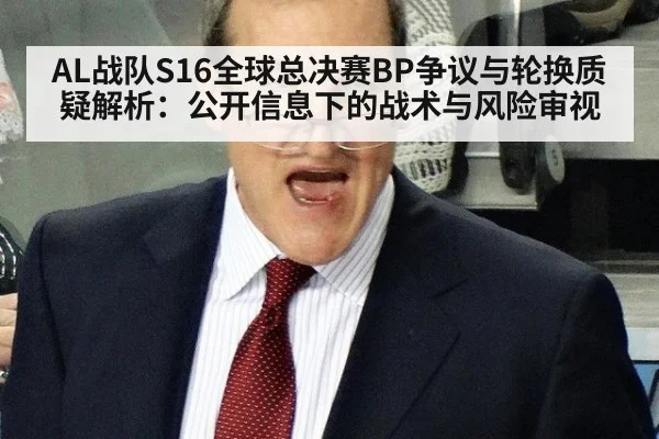 AL战队S16全球总决赛BP争议与轮换质疑解析：公开信息下的战术与风险审视